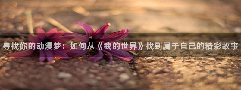漫蛙二免费下载,正版：寻找你的动漫梦：如何从《我的世界》找到属于自己的精彩故事