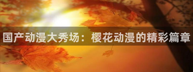 漫蛙漫画免费下载正版：国产动漫大秀场：樱花动漫的精彩篇章