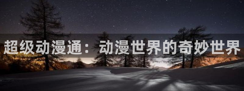 怎样下载漫蛙正版：超级动漫通：动漫世界的奇妙世界