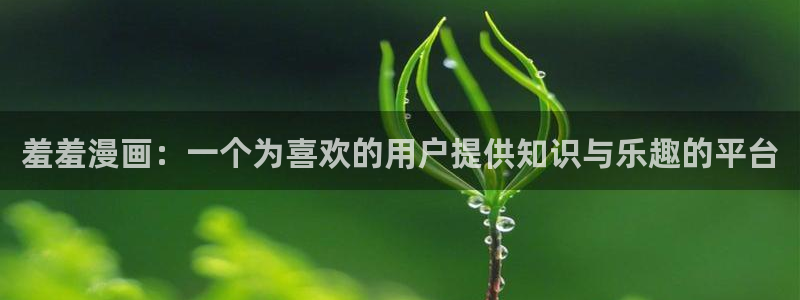 漫蛙官网下载安装：羞羞漫画：一个为喜欢的用户提供知识与乐趣的平台