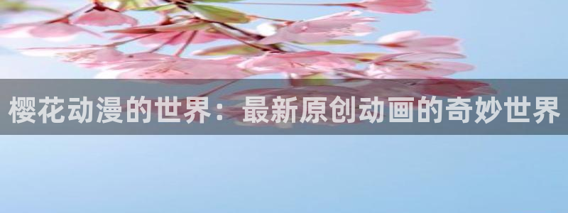 漫 蛙入口：樱花动漫的世界：最新原创动画的奇妙世界