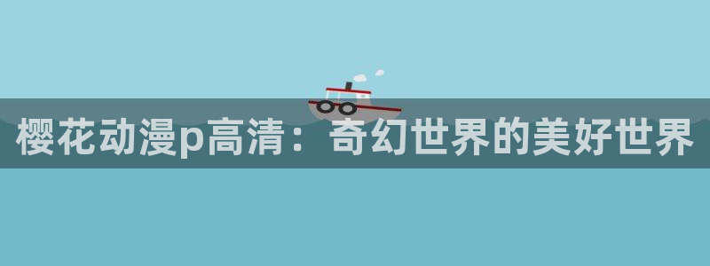 漫蛙漫画最火最热最狂：樱花动漫p高清：奇幻世界的美好世界